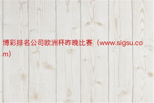 博彩排名公司欧洲杯昨晚比赛（www.sigsu.com）