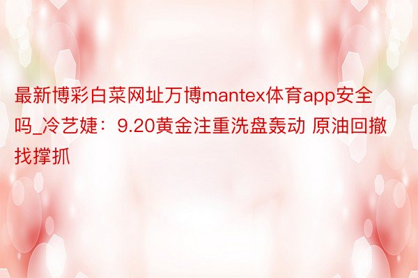 最新博彩白菜网址万博mantex体育app安全吗_冷艺婕：9.20黄金注重洗盘轰动 原油回撤找撑抓