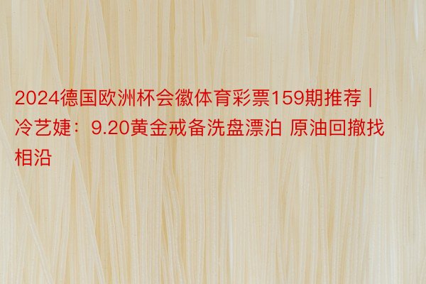 2024德国欧洲杯会徽体育彩票159期推荐 | 冷艺婕：9.20黄金戒备洗盘漂泊 原油回撤找相沿