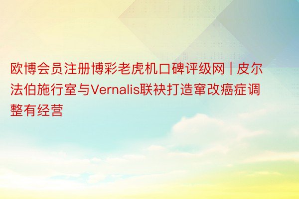 欧博会员注册博彩老虎机口碑评级网 | 皮尔法伯施行室与Vernalis联袂打造窜改癌症调整有经营