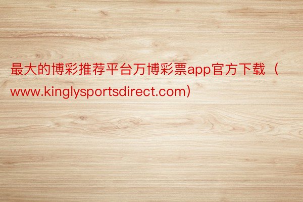 最大的博彩推荐平台万博彩票app官方下载（www.kinglysportsdirect.com）