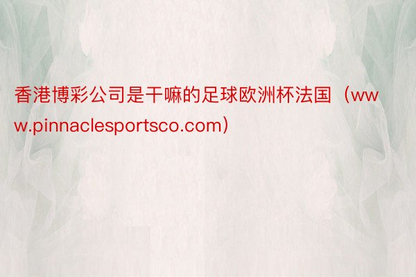 香港博彩公司是干嘛的足球欧洲杯法国（www.pinnaclesportsco.com）